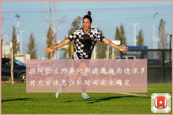 迈阿密主帅奥约斯透露梅西德保罗将充分休息归队时间尚未确定