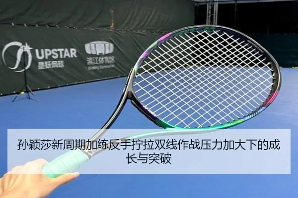 孙颖莎新周期加练反手拧拉双线作战压力加大下的成长与突破