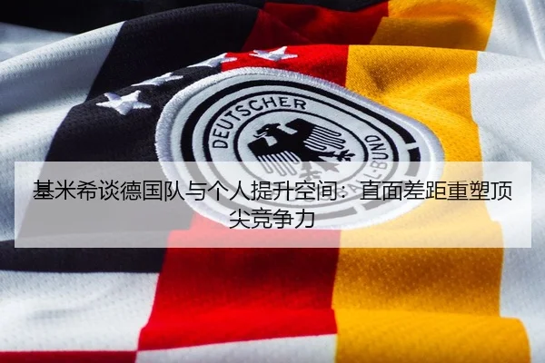 基米希谈德国队与个人提升空间：直面差距重塑顶尖竞争力